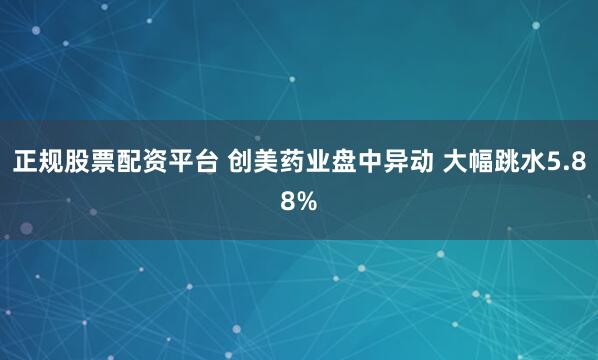 正规股票配资平台 创美药业盘中异动 大幅跳水5.88%