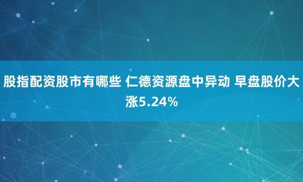 股指配资股市有哪些 仁德资源盘中异动 早盘股价大涨5.24%
