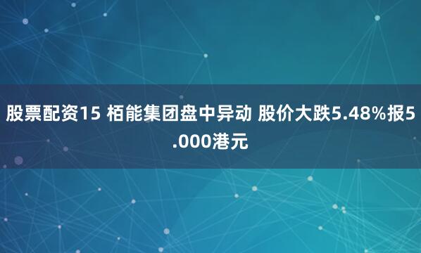 股票配资15 栢能集团盘中异动 股价大跌5.48%报5.000港元