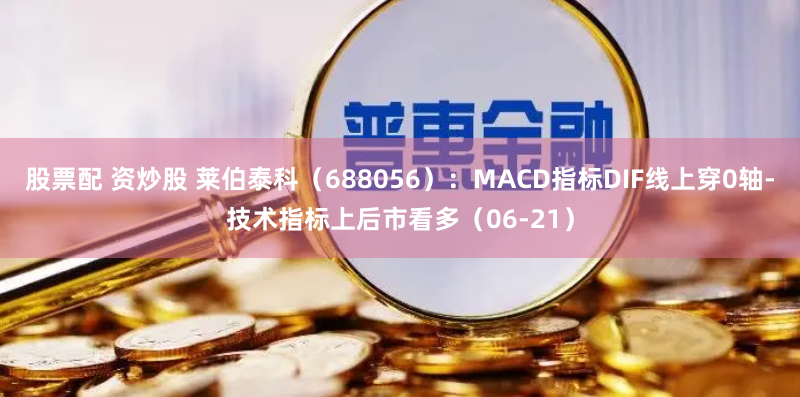股票配 资炒股 莱伯泰科（688056）：MACD指标DIF线上穿0轴-技术指标上后市看多（06-21）