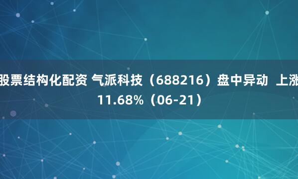 股票结构化配资 气派科技（688216）盘中异动  上涨11.68%（06-21）