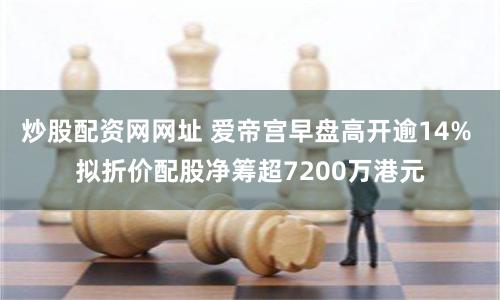炒股配资网网址 爱帝宫早盘高开逾14% 拟折价配股净筹超7200万港元
