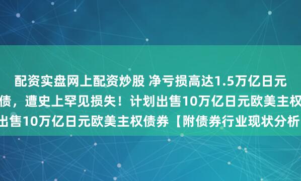 配资实盘网上配资炒股 净亏损高达1.5万亿日元！日大型银行错误押注美债，遭史上罕见损失！计划出售10万亿日元欧美主权债券【附债券行业现状分析】