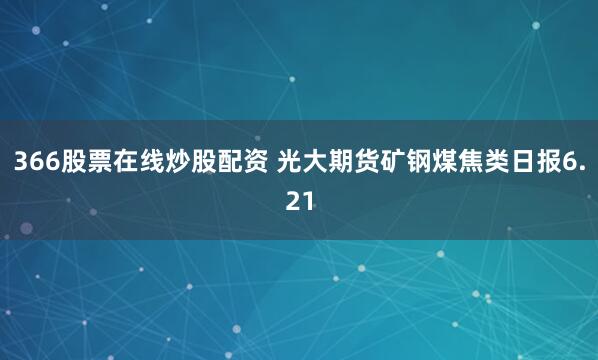 366股票在线炒股配资 光大期货矿钢煤焦类日报6.21