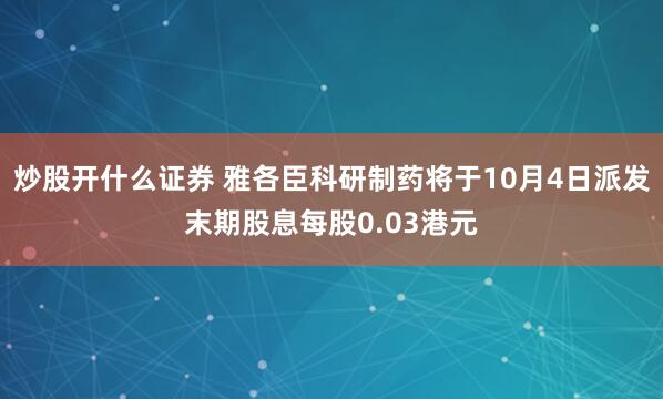 炒股开什么证券 雅各臣科研制药将于10月4日派发末期股息每股0.03港元