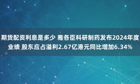 期货配资利息是多少 雅各臣科研制药发布2024年度业绩 股东应占溢利2.67亿港元同比增加6.34%