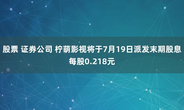 股票 证券公司 柠萌影视将于7月19日派发末期股息每股0.218元