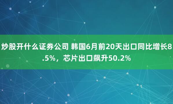 炒股开什么证券公司 韩国6月前20天出口同比增长8.5%，芯片出口飙升50.2%
