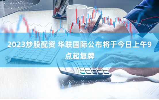 2023炒股配资 华联国际公布将于今日上午9点起复牌