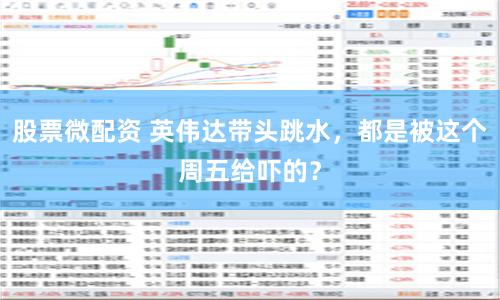 股票微配资 英伟达带头跳水，都是被这个周五给吓的？