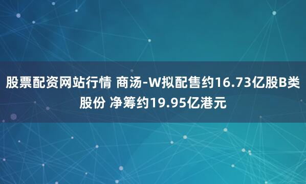 股票配资网站行情 商汤-W拟配售约16.73亿股B类股份 净筹约19.95亿港元
