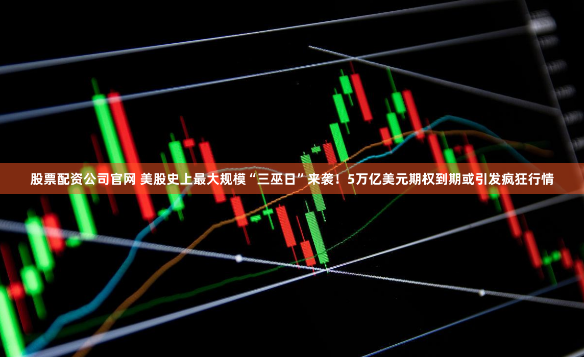 股票配资公司官网 美股史上最大规模“三巫日”来袭！5万亿美元期权到期或引发疯狂行情
