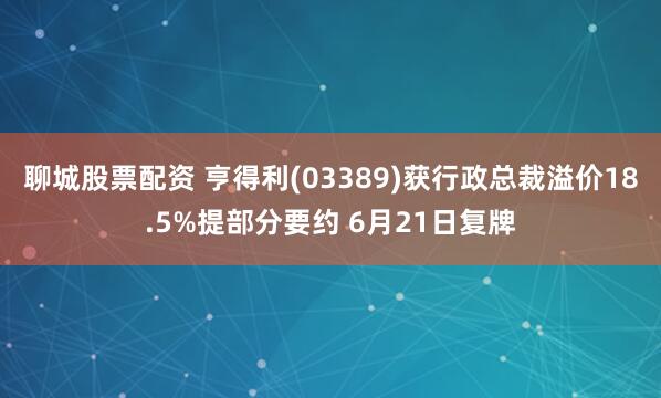 聊城股票配资 亨得利(03389)获行政总裁溢价18.5%提部分要约 6月21日复牌