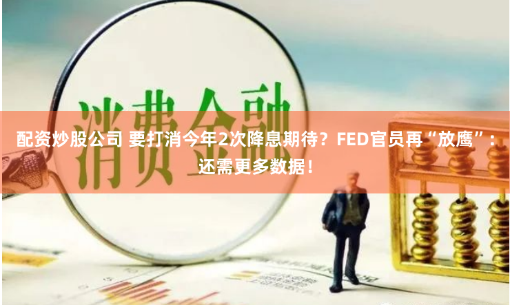 配资炒股公司 要打消今年2次降息期待?FED官员再“放鹰”:还需更多数据!