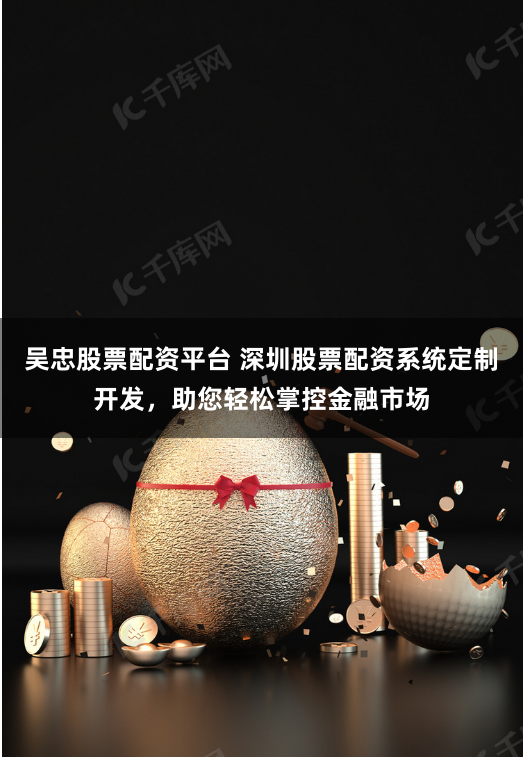 吴忠股票配资平台 深圳股票配资系统定制开发，助您轻松掌控金融市场