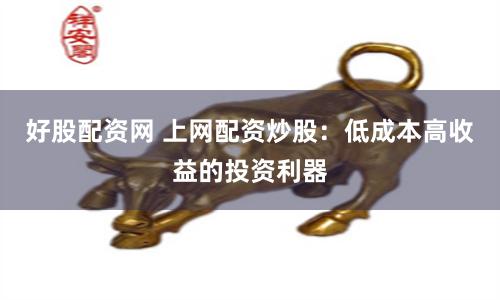 好股配资网 上网配资炒股：低成本高收益的投资利器