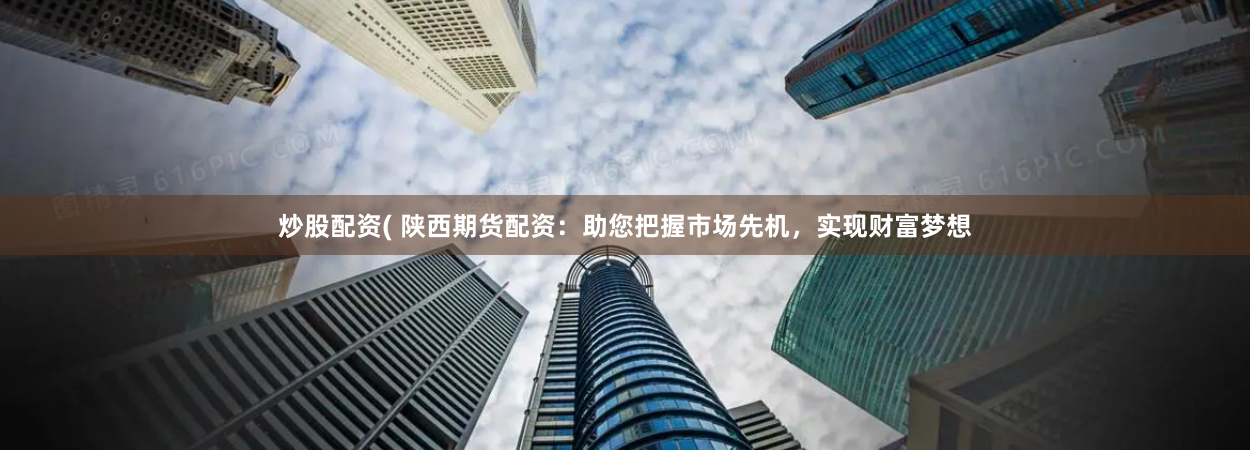 炒股配资( 陕西期货配资：助您把握市场先机，实现财富梦想