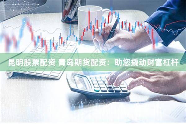 昆明股票配资 青岛期货配资：助您撬动财富杠杆