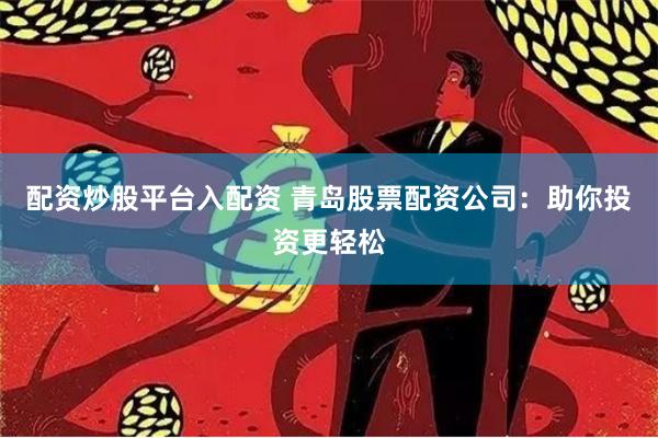 配资炒股平台入配资 青岛股票配资公司：助你投资更轻松