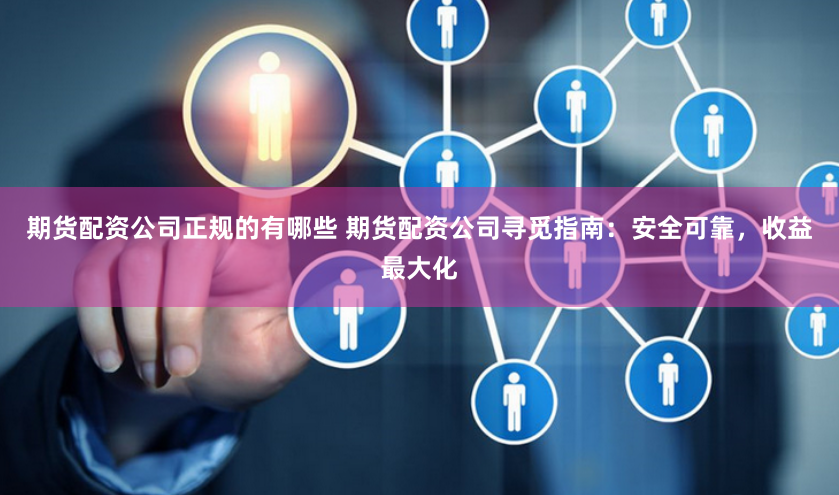 期货配资公司正规的有哪些 期货配资公司寻觅指南：安全可靠，收益最大化