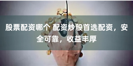 股票配资哪个 配资炒股首选配资，安全可靠，收益丰厚