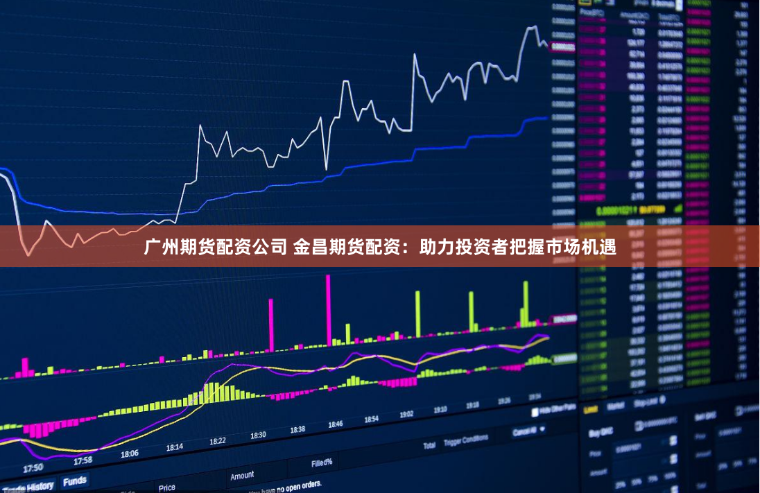 广州期货配资公司 金昌期货配资：助力投资者把握市场机遇