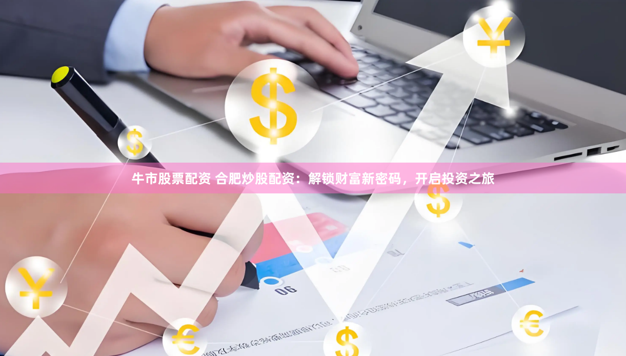 牛市股票配资 合肥炒股配资：解锁财富新密码，开启投资之旅