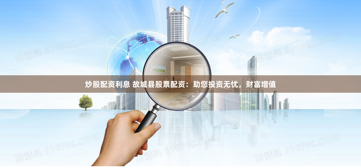 炒股配资利息 故城县股票配资：助您投资无忧，财富增值