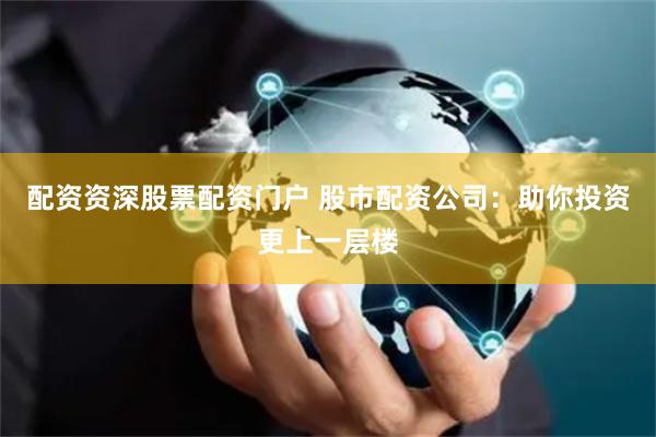 配资资深股票配资门户 股市配资公司：助你投资更上一层楼