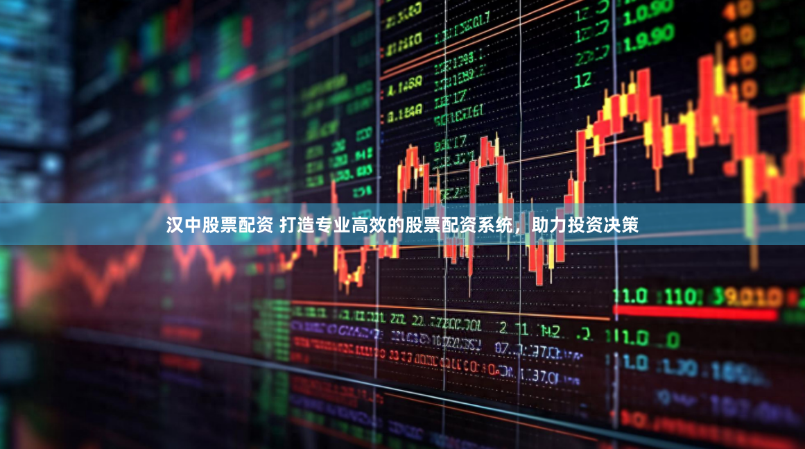 汉中股票配资 打造专业高效的股票配资系统，助力投资决策