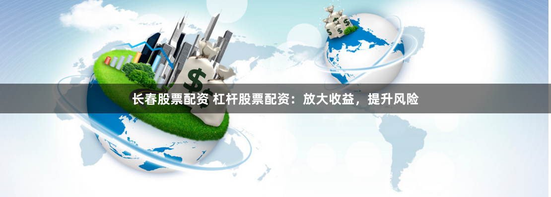 长春股票配资 杠杆股票配资：放大收益，提升风险