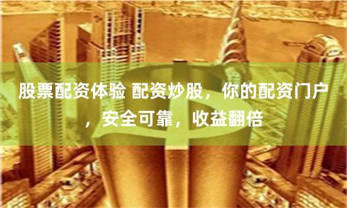 股票配资体验 配资炒股，你的配资门户，安全可靠，收益翻倍