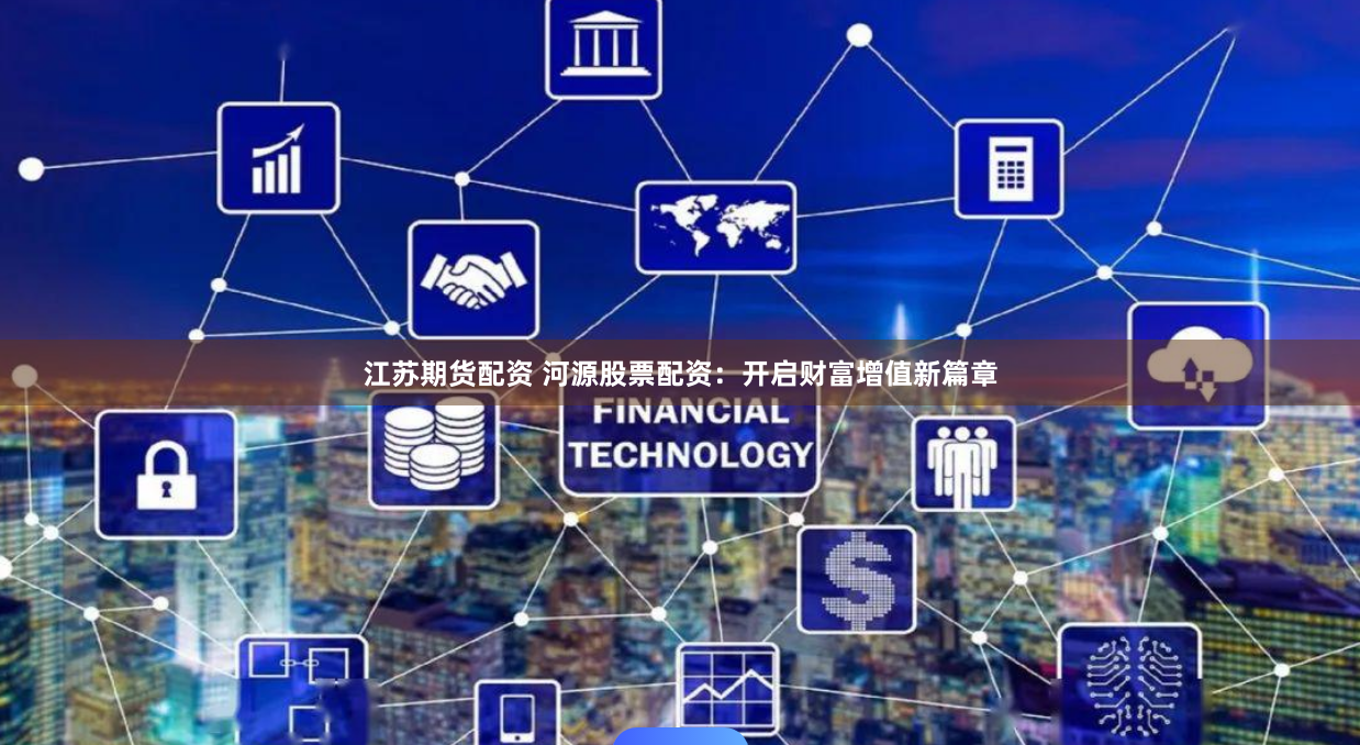 江苏期货配资 河源股票配资：开启财富增值新篇章
