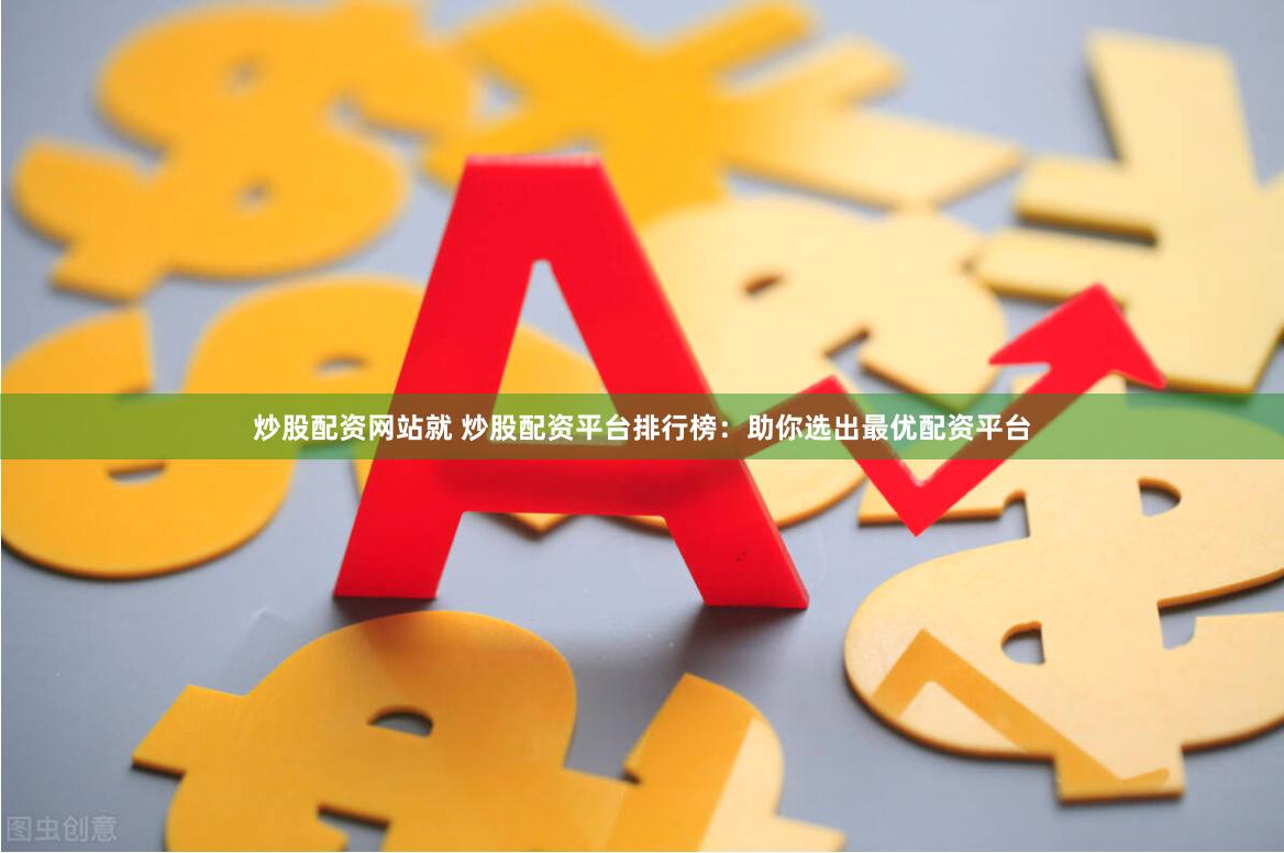 炒股配资网站就 炒股配资平台排行榜：助你选出最优配资平台