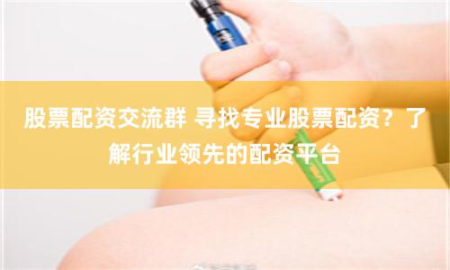 股票配资交流群 寻找专业股票配资？了解行业领先的配资平台
