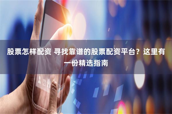 股票怎样配资 寻找靠谱的股票配资平台？这里有一份精选指南
