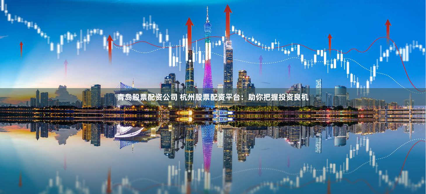 青岛股票配资公司 杭州股票配资平台：助你把握投资良机