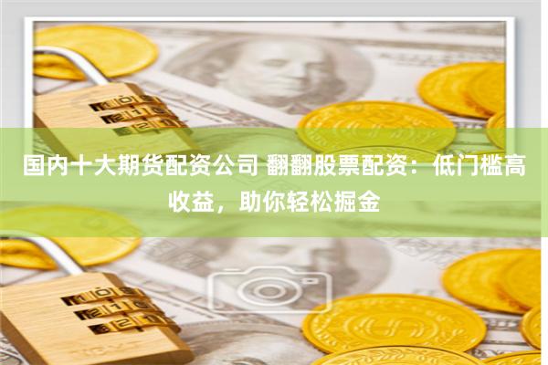 国内十大期货配资公司 翻翻股票配资：低门槛高收益，助你轻松掘金