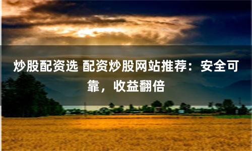 炒股配资选 配资炒股网站推荐：安全可靠，收益翻倍