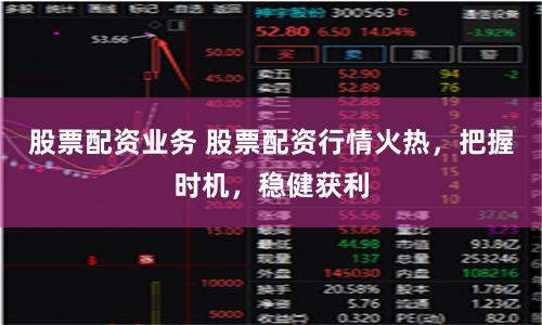 股票配资业务 股票配资行情火热，把握时机，稳健获利