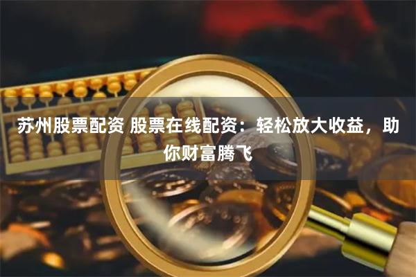 苏州股票配资 股票在线配资：轻松放大收益，助你财富腾飞