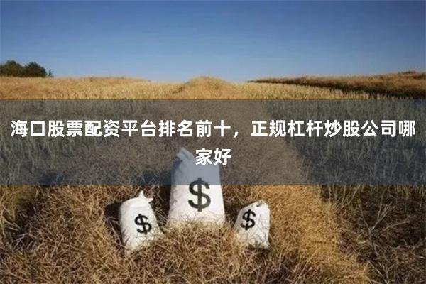 海口股票配资平台排名前十，正规杠杆炒股公司哪家好