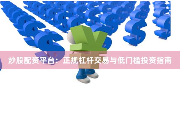 炒股配资平台：正规杠杆交易与低门槛投资指南