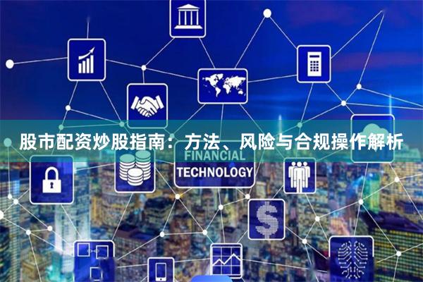 股市配资炒股指南：方法、风险与合规操作解析