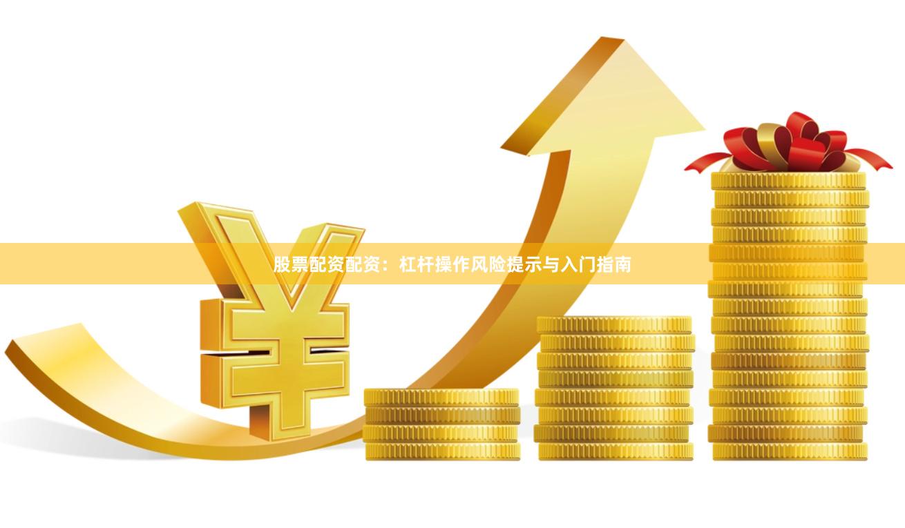 股票配资配资：杠杆操作风险提示与入门指南