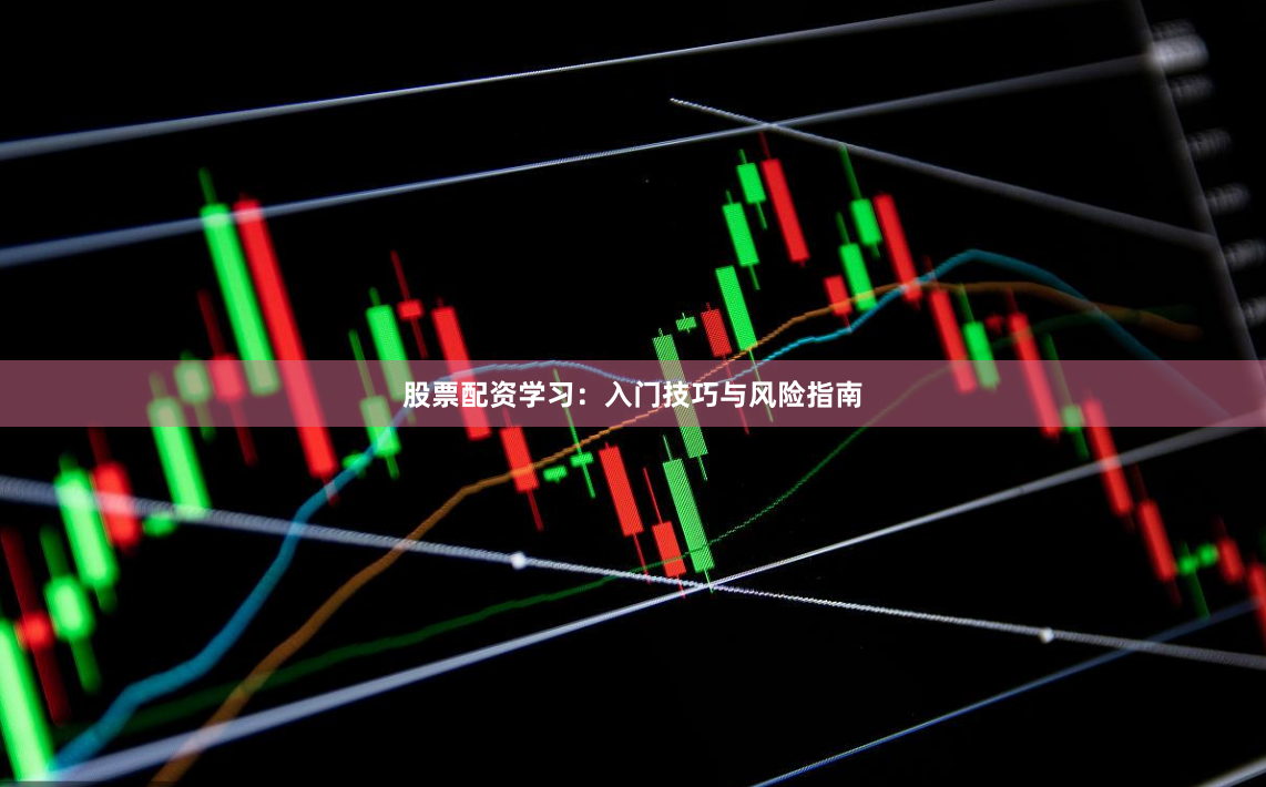 股票配资学习：入门技巧与风险指南