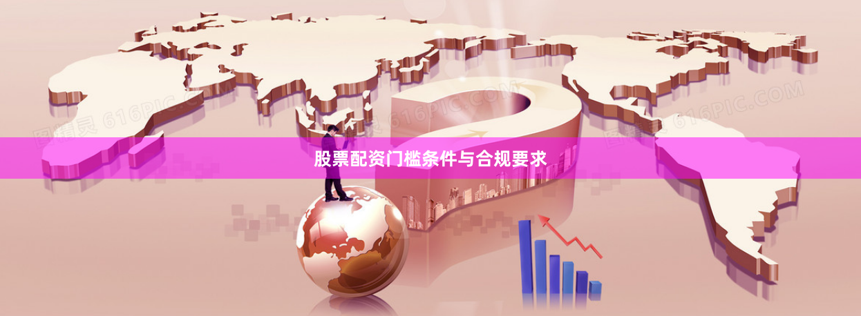 股票配资门槛条件与合规要求