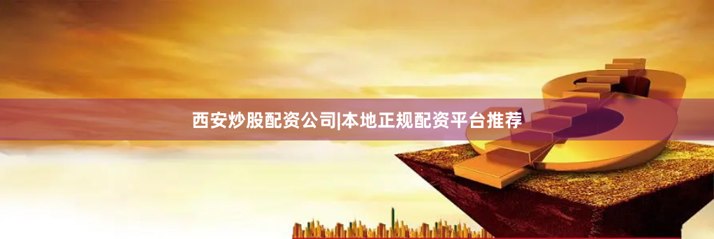 西安炒股配资公司|本地正规配资平台推荐