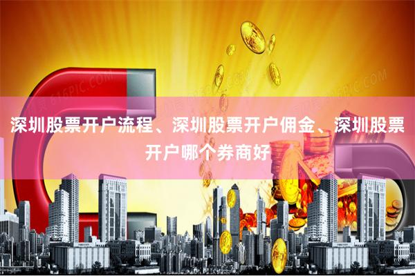 深圳股票开户流程、深圳股票开户佣金、深圳股票开户哪个券商好