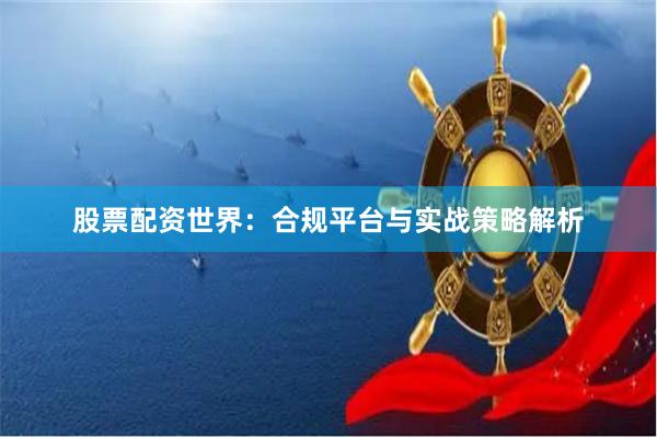 股票配资世界：合规平台与实战策略解析